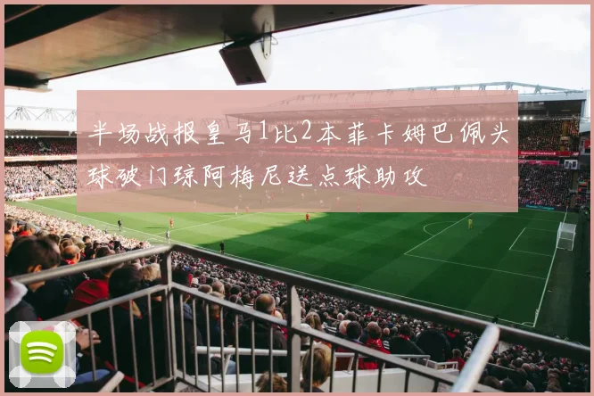 半场战报皇马1比2本菲卡姆巴佩头球破门琼阿梅尼送点球助攻