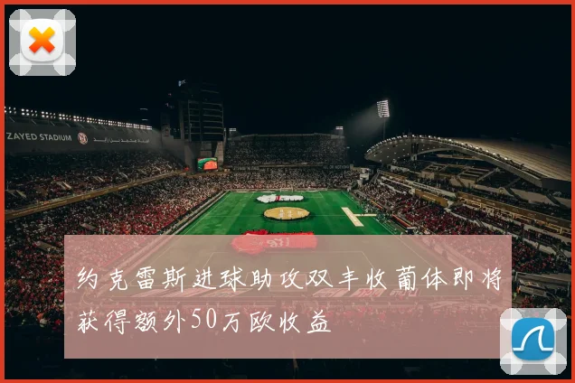 约克雷斯进球助攻双丰收葡体即将获得额外50万欧收益