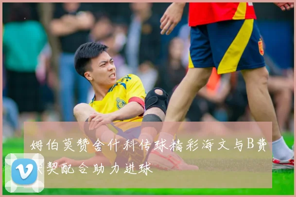 姆伯莫赞舍什科传球精彩海文与B费默契配合助力进球