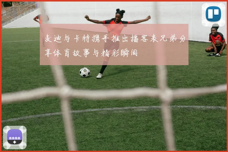 麦迪与卡特携手推出播客表兄弟分享体育故事与精彩瞬间