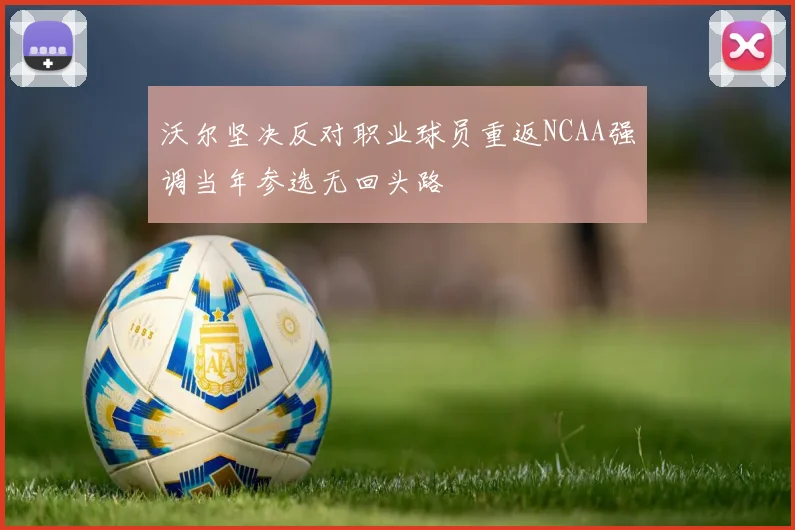 沃尔坚决反对职业球员重返NCAA强调当年参选无回头路