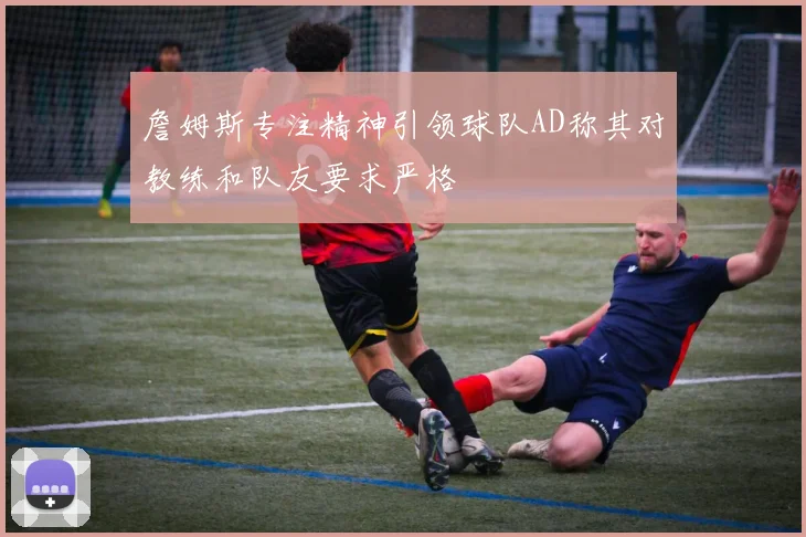 詹姆斯专注精神引领球队AD称其对教练和队友要求严格