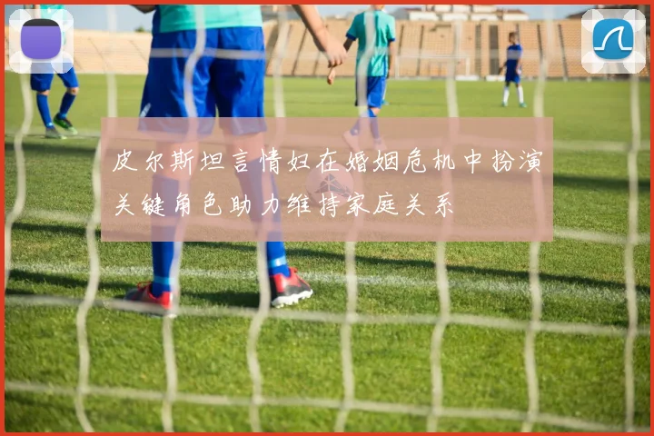皮尔斯坦言情妇在婚姻危机中扮演关键角色助力维持家庭关系
