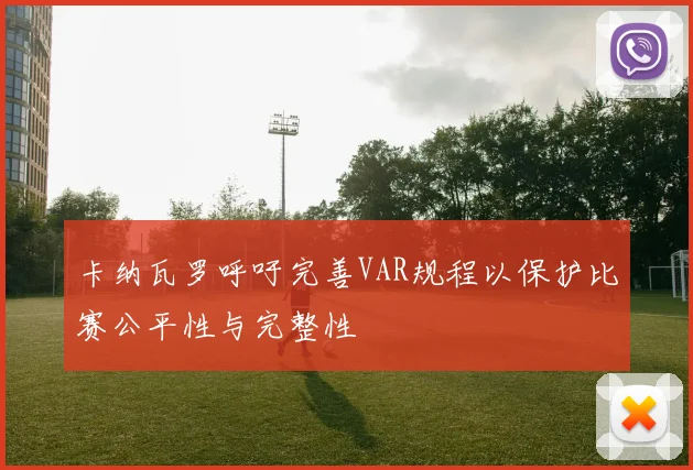 卡纳瓦罗呼吁完善VAR规程以保护比赛公平性与完整性
