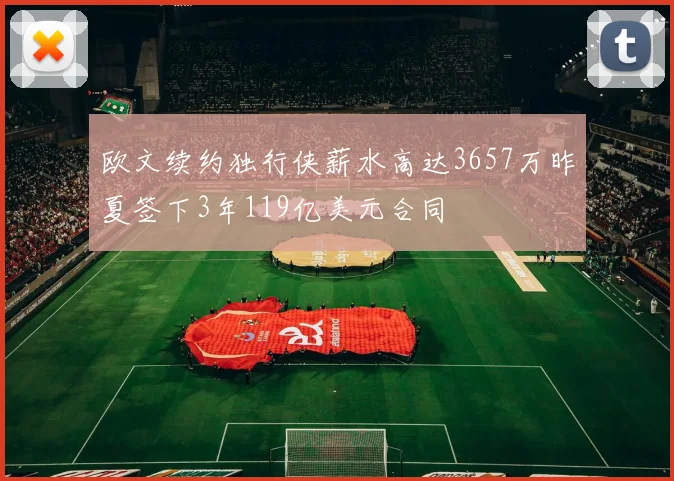 欧文续约独行侠薪水高达3657万昨夏签下3年119亿美元合同