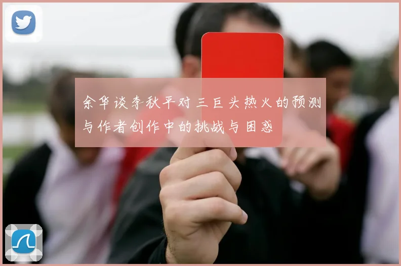 余华谈李秋平对三巨头热火的预测与作者创作中的挑战与困惑