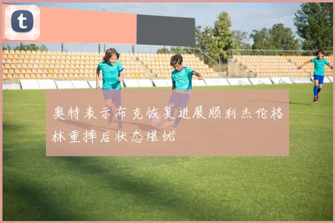 奥特表示布克恢复进展顺利杰伦格林重摔后状态堪忧