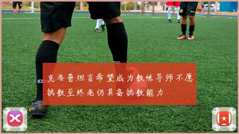 克洛普坦言希望成为教练导师不愿执教至终老仍具备执教能力