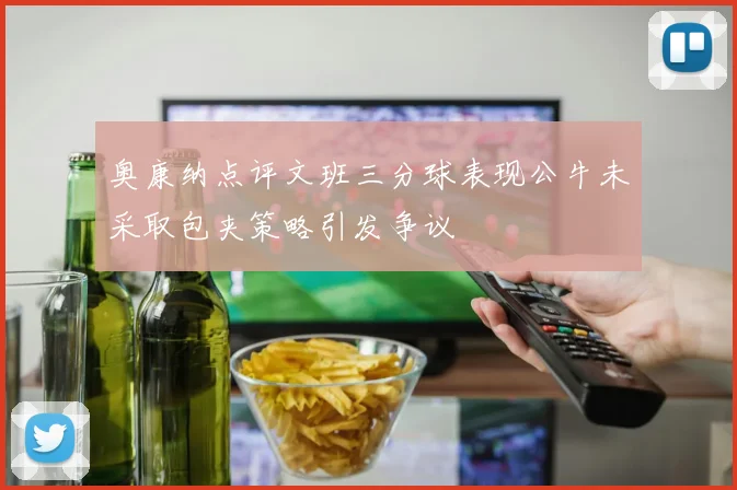 奥康纳点评文班三分球表现公牛未采取包夹策略引发争议