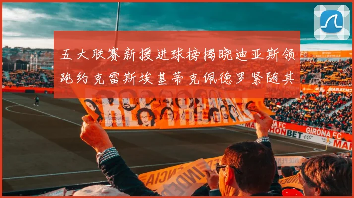 五大联赛新援进球榜揭晓迪亚斯领跑约克雷斯埃基蒂克佩德罗紧随其后