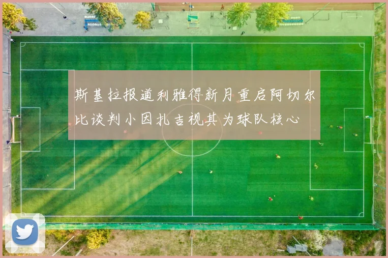斯基拉报道利雅得新月重启阿切尔比谈判小因扎吉视其为球队核心