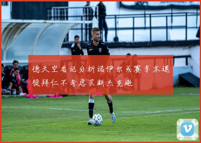 德天空名记分析诺伊尔或赛季末退役拜仁不考虑买断杰克逊