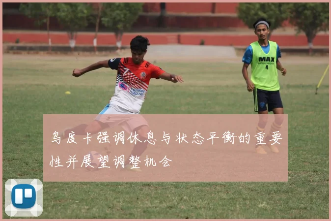 乌度卡强调休息与状态平衡的重要性并展望调整机会