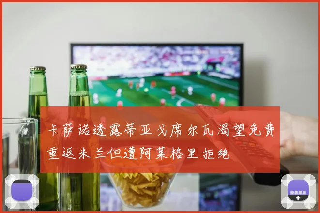 卡萨诺透露蒂亚戈席尔瓦渴望免费重返米兰但遭阿莱格里拒绝