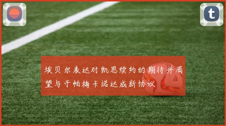埃贝尔表达对凯恩续约的期待并渴望与于帕梅卡诺达成新协议