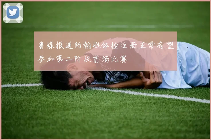 鲁媒报道约翰逊体检注册正常有望参加第二阶段首场比赛