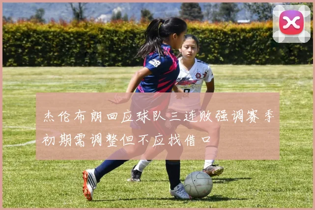 杰伦布朗回应球队三连败强调赛季初期需调整但不应找借口