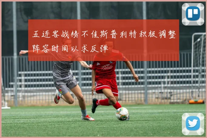 五连客战绩不佳斯普利特积极调整阵容时间以求反弹