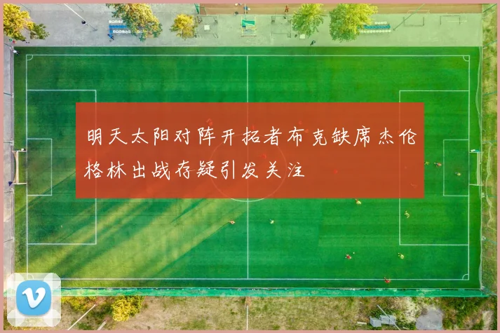 明天太阳对阵开拓者布克缺席杰伦格林出战存疑引发关注
