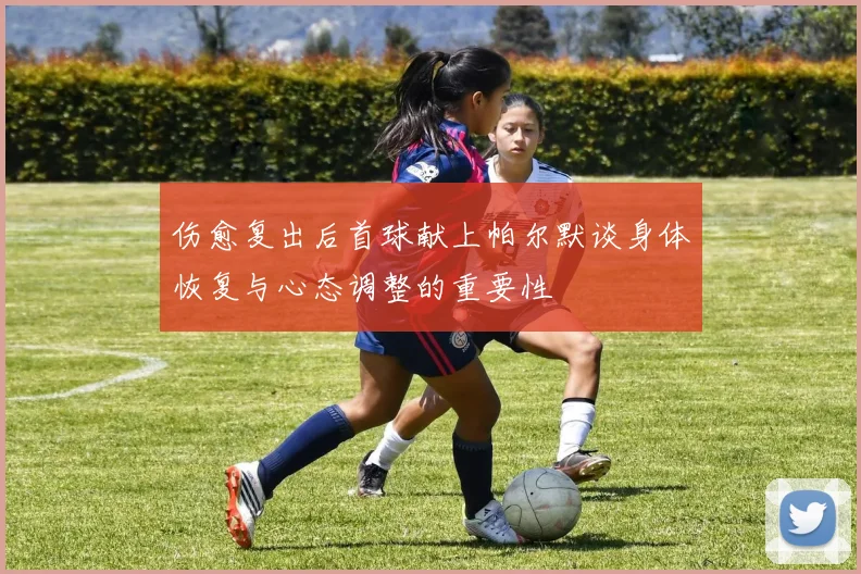 伤愈复出后首球献上帕尔默谈身体恢复与心态调整的重要性