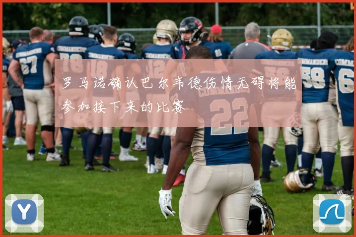 罗马诺确认巴尔韦德伤情无碍将能参加接下来的比赛