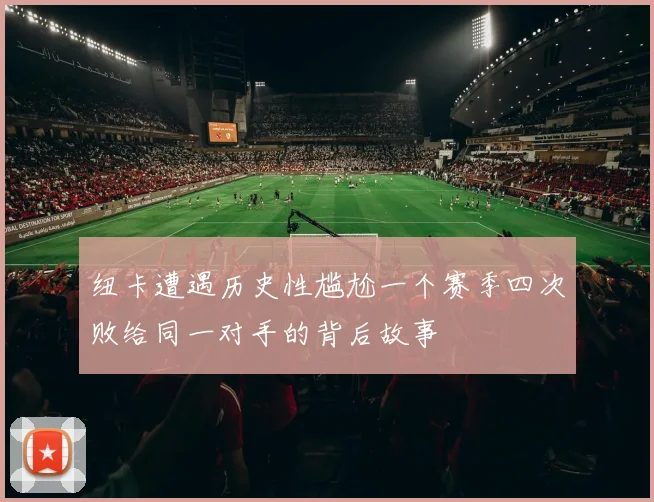 纽卡遭遇历史性尴尬一个赛季四次败给同一对手的背后故事